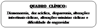 Retângulo: Cantos Arredondados: QUADRO CLÍNICO:

Dismenorreia, dor acíclica, dispareunia, alterações intestinais cíclicas, alterações urinárias cíclicas e dificuldade de engravidar

