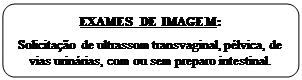 Retângulo: Cantos Arredondados: EXAMES DE IMAGEM:

Solicitação de ultrassom transvaginal, pélvica, de vias urinárias, com ou sem preparo intestinal.
